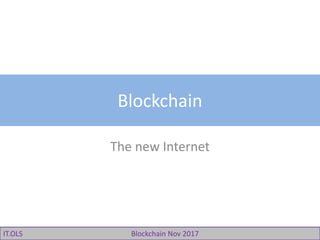 IT.OLS Blockchain Nov 2017
Blockchain
The new Internet
 