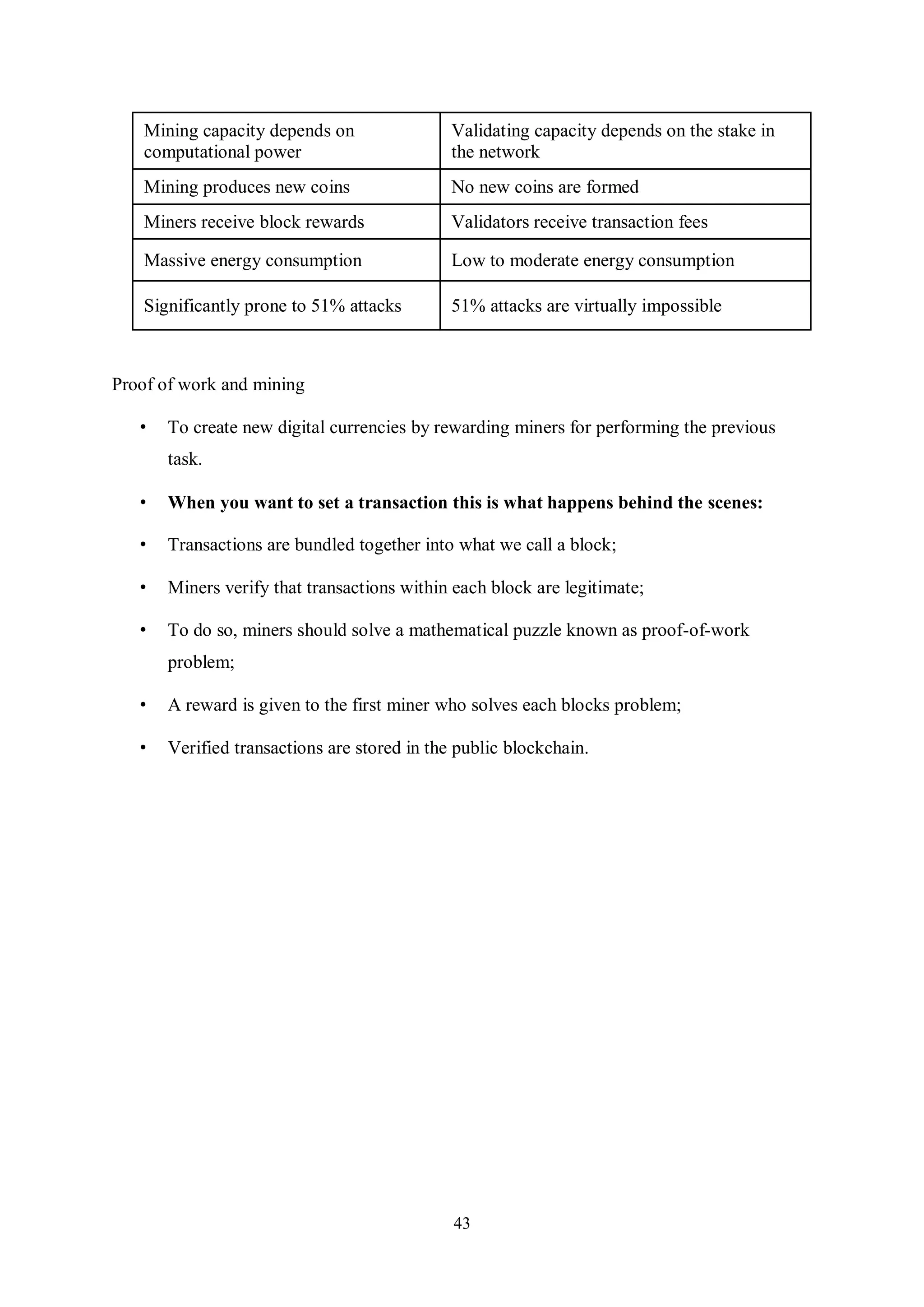 43 Mining capacity depends on computational power Validating capacity depends on the stake in the network Mining produces new coins No new coins are formed Miners receive block rewards Validators receive transaction fees Massive energy consumption Low to moderate energy consumption Significantly prone to 51% attacks 51% attacks are virtually impossible Proof of work and mining • To create new digital currencies by rewarding miners for performing the previous task. • When you want to set a transaction this is what happens behind the scenes: • Transactions are bundled together into what we call a block; • Miners verify that transactions within each block are legitimate; • To do so, miners should solve a mathematical puzzle known as proof-of-work problem; • A reward is given to the first miner who solves each blocks problem; • Verified transactions are stored in the public blockchain. 