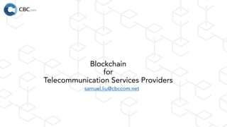 Blockchain
for
Telecommunication Services Providers
samuel.liu@cbccom.net
 