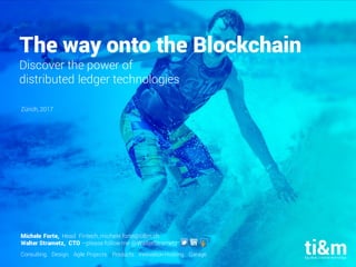 08.02.2017 1
The way onto the Blockchain
Discover the power of
distributed ledger technologies
Zürich, 2017
Michele Forte, Head Fintech, michele.forte@ti8m.ch
Walter Strametz, CTO –please follow me @WalterStrametz
Consulting. Design. Agile Projects. Products. Innovation Hosting. Garage.
 