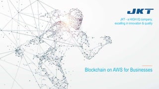 JKT - a HIGH IQ company,
excelling in innovation & quality
Blockchain on AWS for Businesses
 