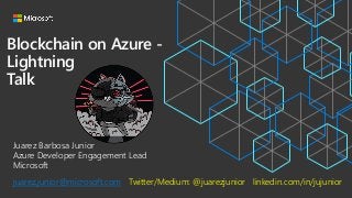 Blockchain on Azure -
Lightning
Talk
Juarez Barbosa Junior
Azure Developer Engagement Lead
Microsoft
juarez.junior@microsoft.com Twitter/Medium: @juarezjunior linkedin.com/in/jujunior
 