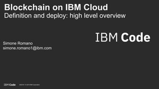 Blockchain on IBM Cloud
Definition and deploy: high level overview
Simone Romano
simone.romano1@ibm.com
08/2018 / © 2018 IBM Corporation
 