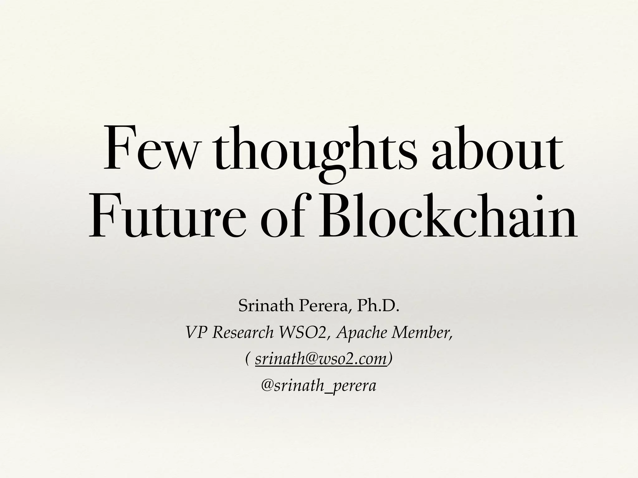 Srinath Perera, Ph.D.
VP Research WSO2, Apache Member,
( srinath@wso2.com)
@srinath_perera
Few thoughts about
Future of Blockchain
 