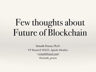 Srinath Perera, Ph.D.
VP Research WSO2, Apache Member,
( srinath@wso2.com)
@srinath_perera
Few thoughts about
Future of Blockchain
 