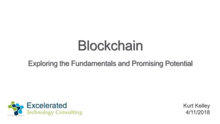 Blockchain
Exploring the Fundamentals and Promising Potential
Kurt Kelley
4/11/2018
 