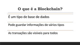 É um tipo de base de dados
Pode guardar informações de vários tipos
As transações são visíveis para todos
O que é a Blockchain?
 
