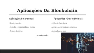 Aplicações Da Blockchain
Aplicações Financeiras:
- Criptomoedas
-Emissão e negociação de títulos
-Registo de Ativos
Aplicações não Financeiras:
-Indústria da música
-Armazenamento descentralizado
-Aplicações na rede
e muito mais…
 