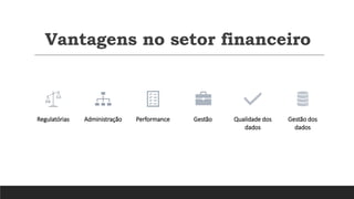 Vantagens no setor financeiro
Regulatórias Administração Performance Gestão Qualidade dos
dados
Gestão dos
dados
 