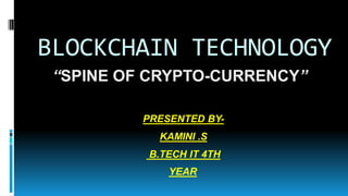 BLOCKCHAIN TECHNOLOGY
“SPINE OF CRYPTO-CURRENCY”
PRESENTED BY-
KAMINI .S
B.TECH IT 4TH
YEAR
 