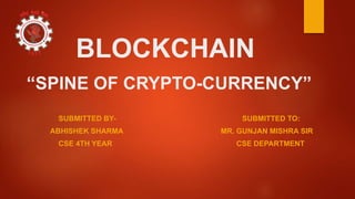 BLOCKCHAIN
“SPINE OF CRYPTO-CURRENCY”
SUBMITTED BY- SUBMITTED TO:
ABHISHEK SHARMA MR. GUNJAN MISHRA SIR
CSE 4TH YEAR CSE DEPARTMENT
 