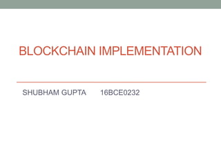 BLOCKCHAIN IMPLEMENTATION
SHUBHAM GUPTA 16BCE0232
 