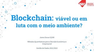Blockchain: viável ou em
luta com o meio ambiente?
Joana Sousa 52240
Métodos Quantitativos para a Decisão Económica e
Empresarial
Gestão de Dados 2021/2022
 