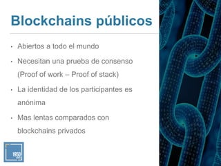 Blockchains públicos
• Abiertos a todo el mundo
• Necesitan una prueba de consenso
(Proof of work – Proof of stack)
• La i...