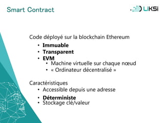 Smart Contract
Code déployé sur la blockchain Ethereum
• Immuable
• Transparent
• EVM
• Machine virtuelle sur chaque nœud
• « Ordinateur décentralisé »
Caractéristiques
• Accessible depuis une adresse
• Déterministe
• Stockage clé/valeur
27
 