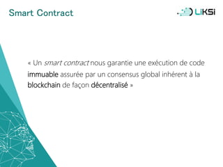 Smart Contract
« Un smart contract nous garantie une exécution de code
immuable assurée par un consensus global inhérent à la
blockchain de façon décentralisé »
28
 