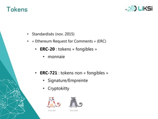 Tokens
• Standardisés (nov. 2015)
• « Ethereum Request for Comments » (ERC)
• ERC-20 : tokens « fongibles »
• monnaie
• ERC-721 : tokens non « fongibles »
• Signature/Empreinte
• Cryptokitty
31
 