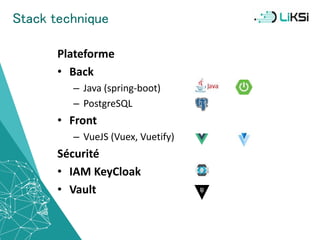 Stack technique
Plateforme
• Back
– Java (spring-boot)
– PostgreSQL
• Front
– VueJS (Vuex, Vuetify)
Sécurité
• IAM KeyCloak
• Vault
38
 