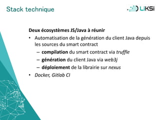 Stack technique
Deux écosystèmes JS/Java à réunir
• Automatisation de la génération du client Java depuis
les sources du smart contract
– compilation du smart contract via truffle
– génération du client Java via web3j
– déploiement de la librairie sur nexus
• Docker, Gitlab CI
40
 