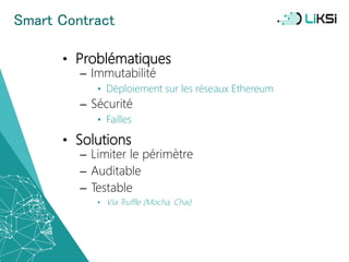 Smart Contract
• Problématiques
– Immutabilité
• Déploiement sur les réseaux Ethereum
– Sécurité
• Failles
• Solutions
– Limiter le périmètre
– Auditable
– Testable
• Via Truffle (Mocha, Chai)
43
 