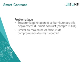 Smart Contract
Problématique
• Encadrer la génération et la fourniture des clés
déploiement du smart contract (compte ROOT)
• Limiter au maximum les facteurs de
compromission du smart contract
51
 