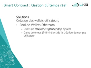 Smart Contract : Gestion du temps réel
Solutions
Création des wallets utilisateurs
• Pool de Wallets Ethereum
– Droits de receiver et spender déjà ajoutés
– Gains de temps (7-8min) lors de la création du compte
utilisateur
59
 