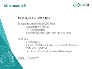 Mise à jour « Serenity »
Scalabilité améliorée (1 000 Tx/s)
• Actuellement 20 tx/s
• Cryptokitties
• Visa/Mastercard 1700 tx/s (th. 56k tx/s)
Features
• « Sharding »
• « Proof of stake » au lieu de « Proof of work »
• EVM 2.0 : EWASM
• Smart Contract in several languages
Date… Soon™
Ethereum 2.0
62
 