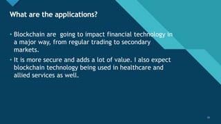 Click to edit Master title style
10
What are the applications?
10
• Blockchain are going to impact financial technology in
a major way, from regular trading to secondary
markets.
• It is more secure and adds a lot of value. I also expect
blockchain technology being used in healthcare and
allied services as well.
 