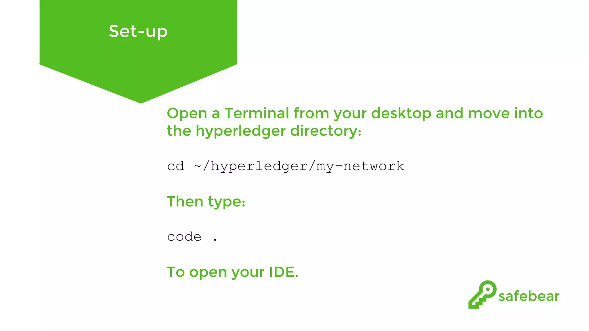 Set-up Open a Terminal from your desktop and move into the hyperledger directory: cd ~/hyperledger/my-network Then type: code . To open your IDE. 