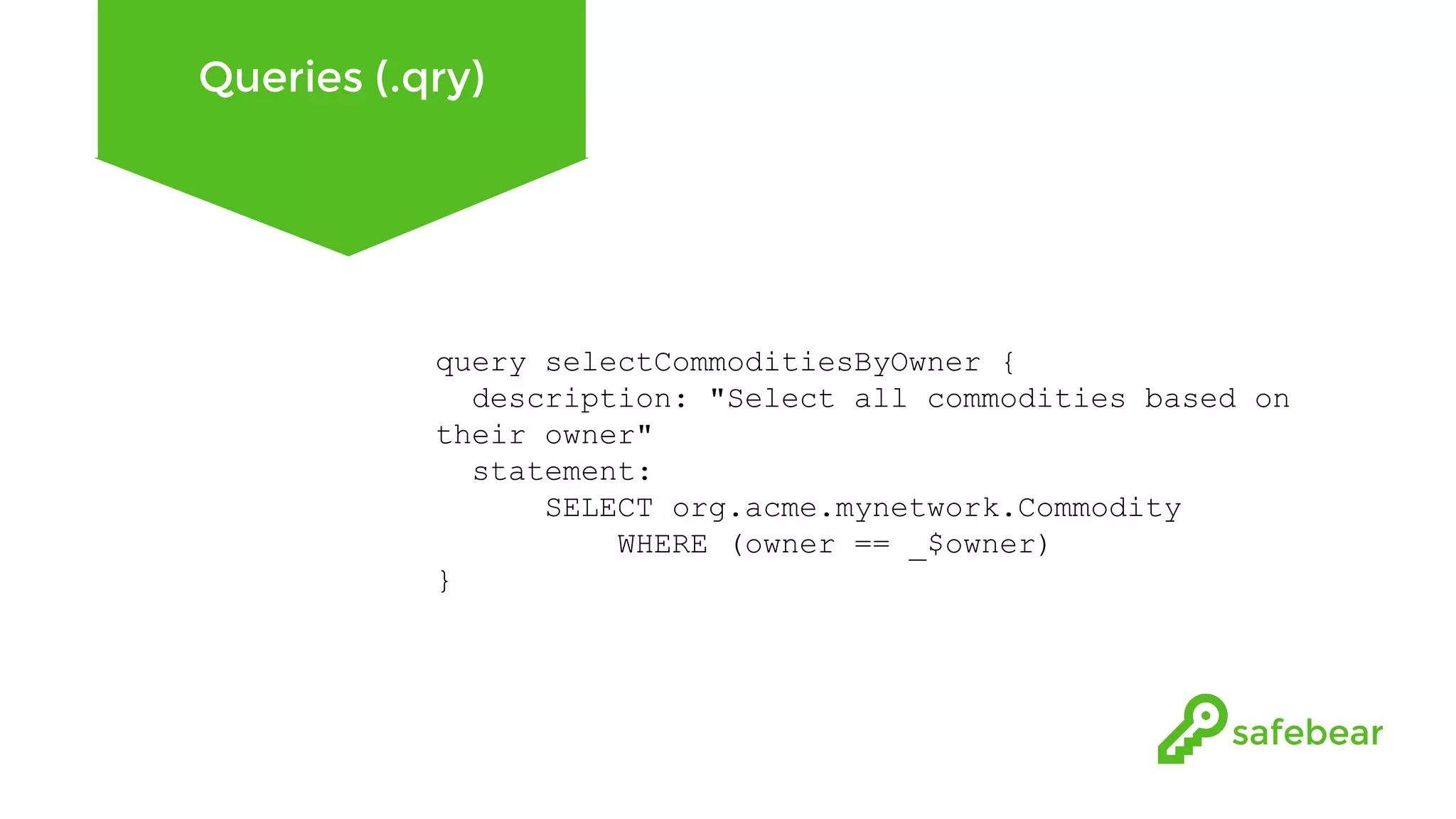 Queries (.qry) query selectCommoditiesByOwner { description: "Select all commodities based on their owner" statement: SELECT org.acme.mynetwork.Commodity WHERE (owner == _$owner) } 