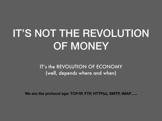 IT’S NOT THE REVOLUTION
OF MONEY
IT’s the REVOLUTION OF ECONOMY
(well, depends where and when)
We are the protocol age: TCP/IP, FTP, HTTP(s), SMTP, IMAP…..
 