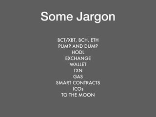 Some Jargon
BCT/XBT, BCH, ETH
PUMP AND DUMP
HODL
EXCHANGE
WALLET
TXN
GAS
SMART CONTRACTS
ICOs
TO THE MOON
 