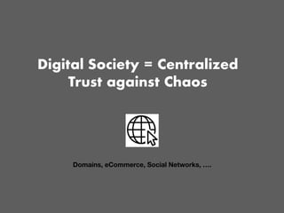 Digital Society = Centralized
Trust against Chaos
Domains, eCommerce, Social Networks, ….
 