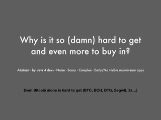 Why is it so (damn) hard to get
and even more to buy in?
Abstract - by devs 4 devs - Noise - Scary - Complex - Early/No visible mainstream apps
Even Bitcoin alone is hard to get (BTC, BCH, BTG, Segwit, 2x…)
 