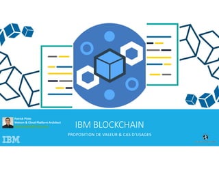IBM BLOCKCHAIN
PROPOSITION DE VALEUR & CAS D’USAGES
Patrick Pinto
Watson & Cloud Platform Architect
patrick.pinto@fr.ibm.com
 