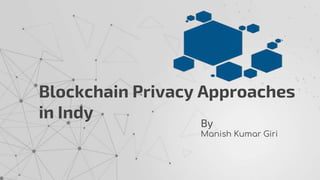 Blockchain Privacy Approaches
in Indy
By
Manish Kumar Giri
 