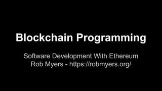 Blockchain Programming
Software Development With Ethereum
Rob Myers - https://robmyers.org/
 