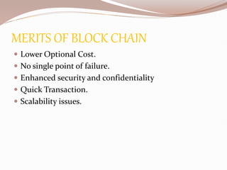 MERITS OF BLOCK CHAIN
 Lower Optional Cost.
 No single point of failure.
 Enhanced security and confidentiality
 Quick Transaction.
 Scalability issues.
 