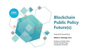 Blockchain
Public Policy
Future(s)
Prepared & Presented by:
William P. Kittredge, Ph.D.
Professor of Public Policy
School of Public Policy
Chiang Mai University
 