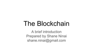 The Blockchain
A brief introduction
Prepared by Shane Ninai
shane.ninai@gmail.com
 