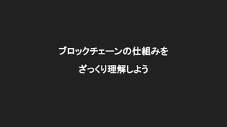 ブロックチェーンの仕組みを
ざっくり理解しよう
 