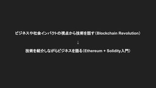 ビジネスや社会インパクトの視点から技術を話す（Blockchain Revolution）
↓
技術を紹介しながらビジネスを語る（Ethereum + Solidity入門）
 