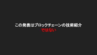 この発表はブロックチェーンの技術紹介
ではない
 