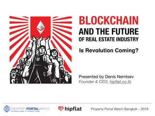 BLOCKCHAIN
AND THE FUTURE 
OF REAL ESTATE INDUSTRY
Is Revolution Coming?
Presented by Denis Nemtsev 
Founder & CEO, hipﬂat.co.th
Property Portal Watch Bangkok – 2018
 