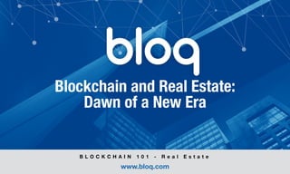 © Bloq, Inc. Strictly Private and Conﬁdential. All Rights Reserved. bloq.com
Blockchain and Real Estate: 
Dawn of a New Era
B L O C K C H A I N 1 0 1 - R e a l E s t a t e
www.bloq.com
 