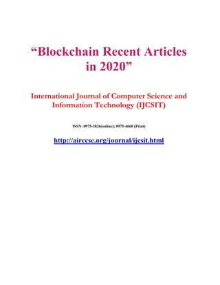 “Blockchain Recent Articles
in 2020”
International Journal of Computer Science and
Information Technology (IJCSIT)
ISSN: 0975-3826(online); 0975-4660 (Print)
http://airccse.org/journal/ijcsit.html
 