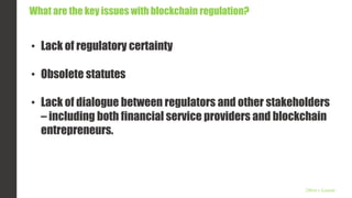 What are the key issues with blockchain regulation?
• Lack of regulatory certainty
• Obsolete statutes
• Lack of dialogue between regulators and other stakeholders
– including both financial service providers and blockchain
entrepreneurs.
Olive + Goose
 