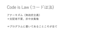 Code is Law (コードは法)
アナーキズム（無政府主義）
⇒支配者不要、非中央集権
⇒プログラムに書いてあることこそが全て
 
