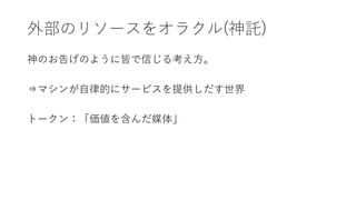 外部のリソースをオラクル(神託)
神のお告げのように皆で信じる考え方。
⇒マシンが自律的にサービスを提供しだす世界
トークン：「価値を含んだ媒体」
 