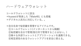 ハードウェアウォレット
コールドウォレットに該当
⇒huaweiが発表した「Mate40」にも搭載
⇒デジタル人民元に対応している。。
⇒自分自身で秘密鍵を管理するアイテムです。
①コールドウォレット(インターネットから隔離)
②秘密鍵を自分で管理(取引所で管理することはない。)
③様々な外部ウォレットとアプリケーションを連携できる。
④相互感性のあるウォレットアプリを安全に使える。
 